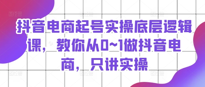 抖音电商起号实操底层逻辑课，教你从0~1做抖音电商，只讲实操-灵动共创