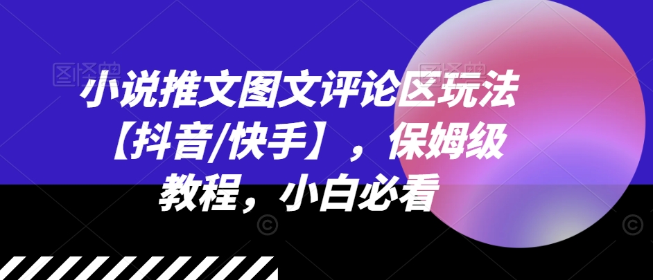 小说推文图文评论区玩法【抖音/快手】，保姆级教程，小白必看-灵动共创