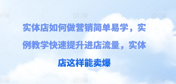 实体店如何做营销简单易学，实例教学快速提升进店流量，实体店这样能卖爆-灵动共创
