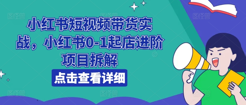 小红书短视频带货实战，小红书0-1起店进阶项目拆解-灵动共创