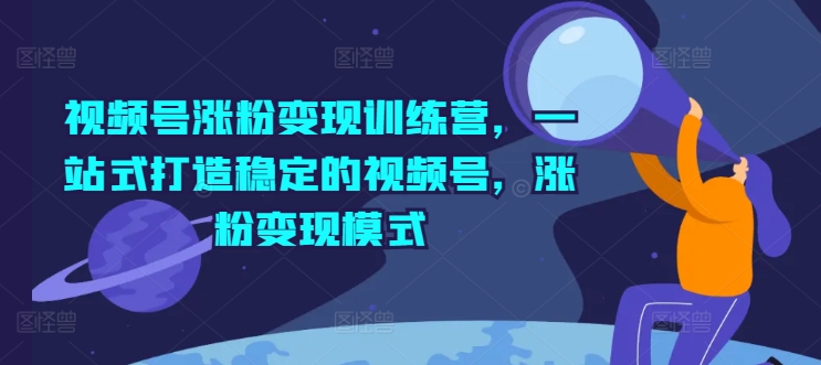 视频号涨粉变现训练营，一站式打造稳定的视频号，涨粉变现模式-灵动共创