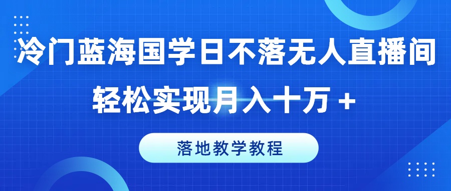 冷门蓝海国学日不落无人直播间，轻松实现月入十万+，落地教学教程【揭秘】-灵动共创