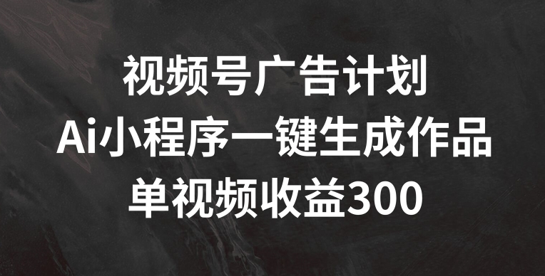 视频号广告计划，AI小程序一键生成作品， 单视频收益300+【揭秘】-灵动共创