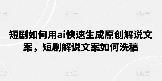 短剧如何用ai快速生成原创解说文案，短剧解说文案如何洗稿-灵动共创