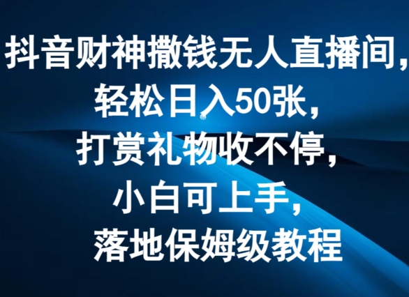 抖音财神撒钱无人直播间轻松日入50张，打赏礼物收不停，小白可上手，落地保姆级教程【揭秘】-灵动共创