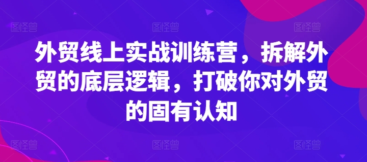 外贸线上实战训练营，拆解外贸的底层逻辑，打破你对外贸的固有认知-灵动共创