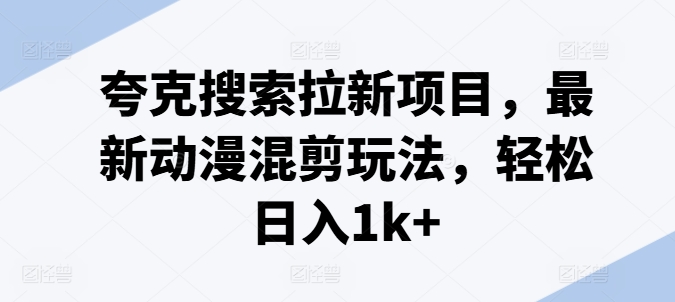 夸克搜索拉新项目，最新动漫混剪玩法，轻松日入1k+-灵动共创