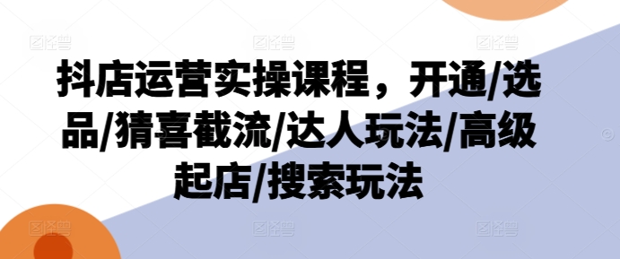 抖店运营实操课程，开通/选品/猜喜截流/达人玩法/高级起店/搜索玩法-灵动共创
