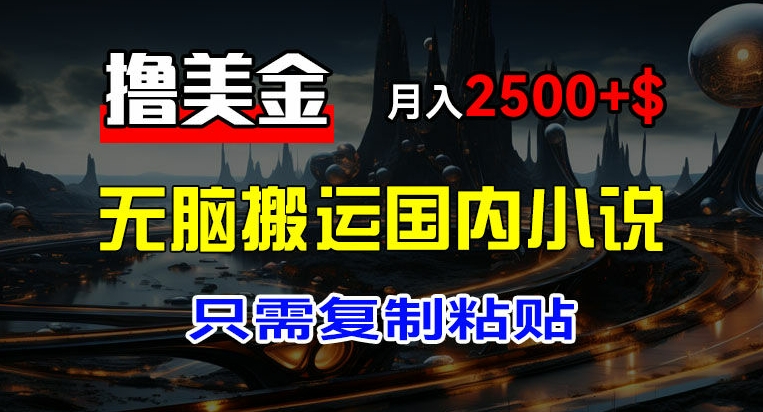 最新撸美金项目，搬运国内小说爽文，只需复制粘贴，稿费月入2500+美金，新手也能快速上手【揭秘】-灵动共创