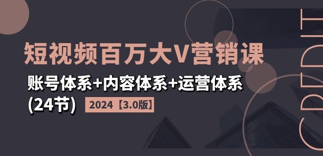 2024短视频百万大V营销课【3.0版】账号体系+内容体系+运营体系(24节)-灵动共创