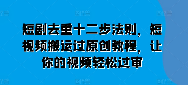 短剧去重十二步法则，短视频搬运过原创教程，让你的视频轻松过审-灵动共创