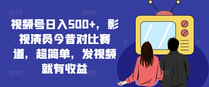 视频号日入500+，影视演员今昔对比赛道，超简单，发视频就有收益【揭秘】-灵动共创