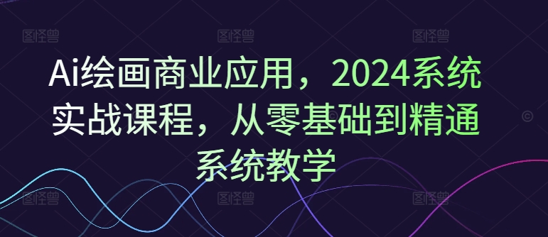 Ai绘画商业应用，2024系统实战课程，从零基础到精通系统教学-灵动共创