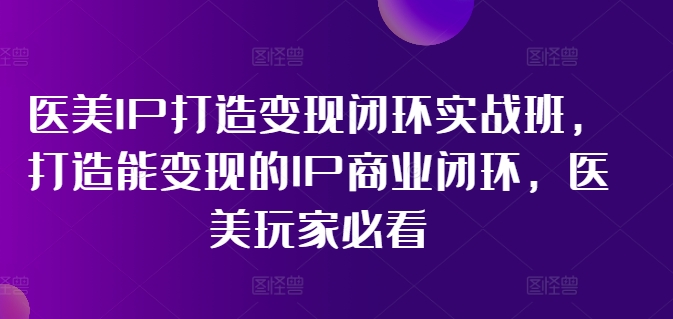 医美IP打造变现闭环实战班，打造能变现的IP商业闭环，医美玩家必看!-灵动共创