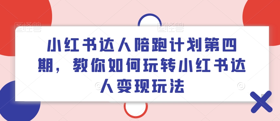 小红书达人陪跑计划第四期，教你如何玩转小红书达人变现玩法-灵动共创