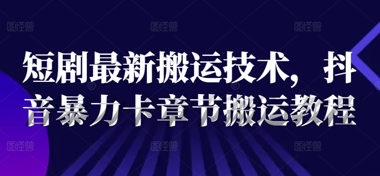 短剧最新搬运技术，抖音暴力卡章节搬运教程-灵动共创