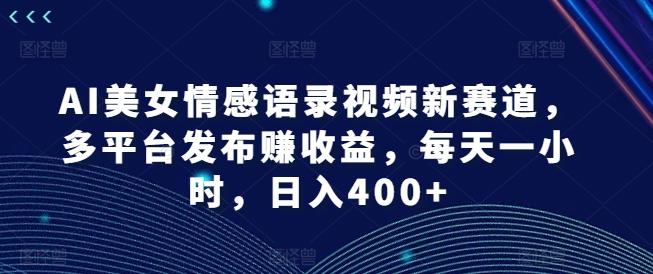 AI美女情感语录视频新赛道，多平台发布赚收益，每天一小时，日入400+【揭秘】-灵动共创