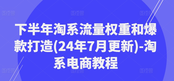下半年淘系流量权重和爆款打造(24年7月更新)-淘系电商教程-灵动共创