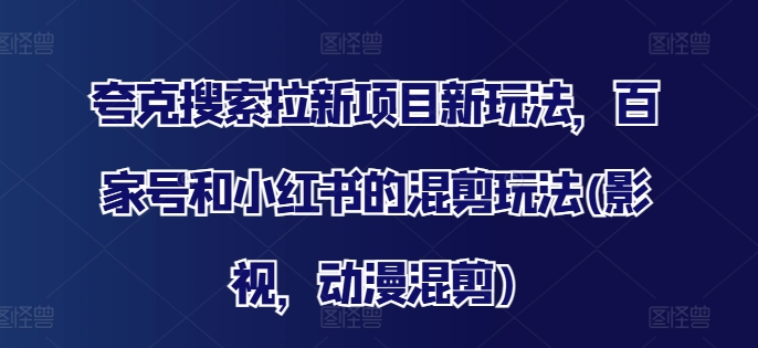 夸克搜索拉新项目新玩法，百家号和小红书的混剪玩法(影视，动漫混剪)-灵动共创