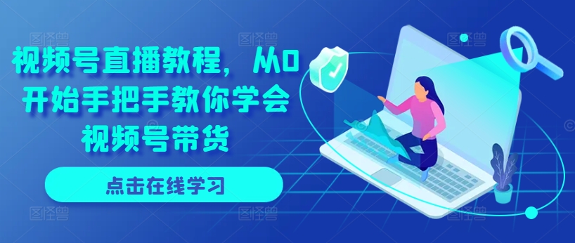 视频号直播教程，从0开始手把手教你学会视频号带货-灵动共创