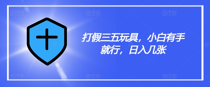 打假三五玩具，小白有手就行，日入几张【仅揭秘】-灵动共创