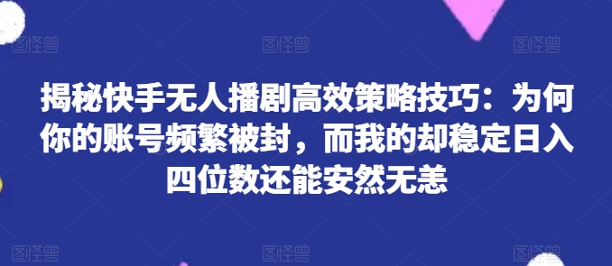 揭秘快手无人播剧高效策略技巧：为何你的账号频繁被封，而我的却稳定日入四位数还能安然无恙【揭秘】-灵动共创