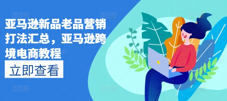 亚马逊新品老品营销打法汇总，亚马逊跨境电商教程-灵动共创