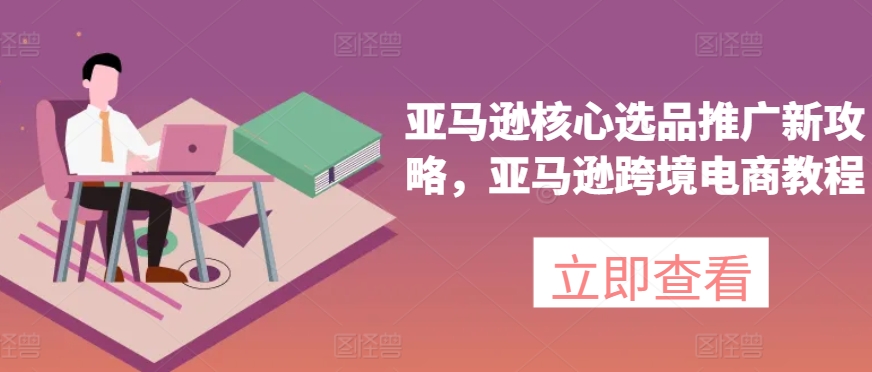 亚马逊核心选品推广新攻略，亚马逊跨境电商教程-灵动共创