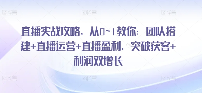 直播实战攻略，​从0~1教你：团队搭建+直播运营+直播盈利，突破获客+利润双增长-灵动共创