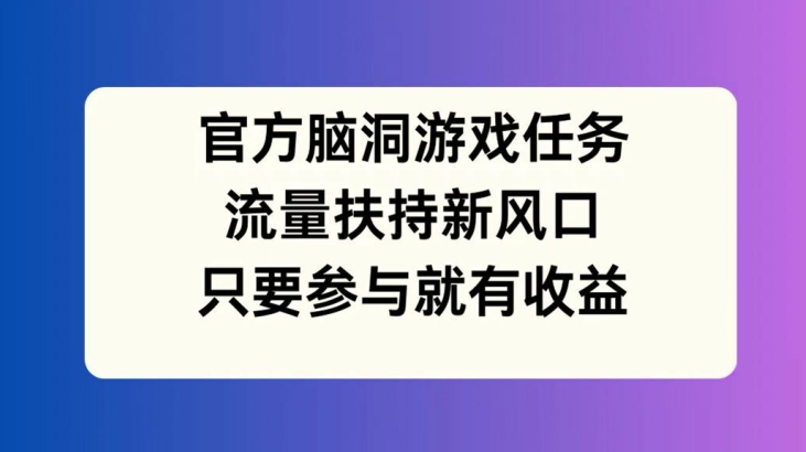 官方脑洞游戏任务，流量扶持新风口，只要参与就有收益【揭秘】-灵动共创