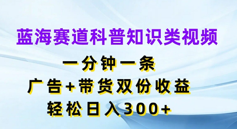 蓝海赛道科普知识类视频，一分钟一条，广告+带货双份收益，轻松日入300+【揭秘】-灵动共创