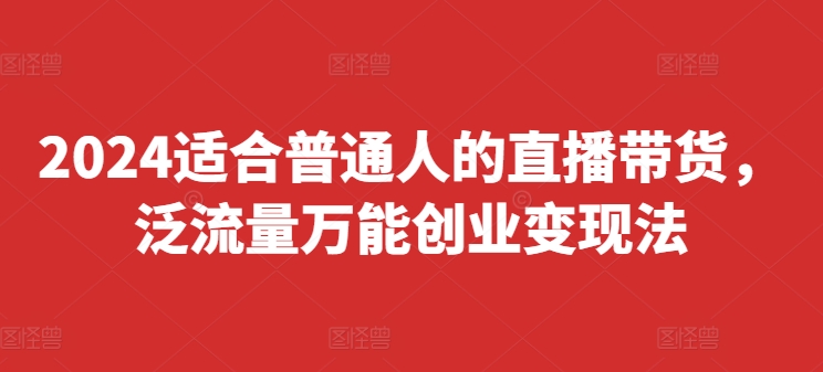 2024适合普通人的直播带货，泛流量万能创业变现法，上手快、落地快、起号快、变现快(更新8月)-灵动共创