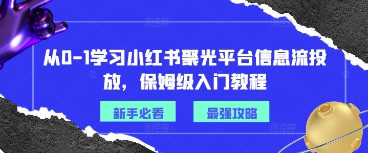 从0-1学习小红书聚光平台信息流投放，保姆级入门教程-灵动共创