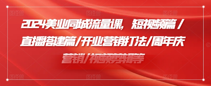 2024美业同城流量课，短视频篇 /直播搭建篇/开业营销打法/周年庆营销/视频剪辑等-灵动共创