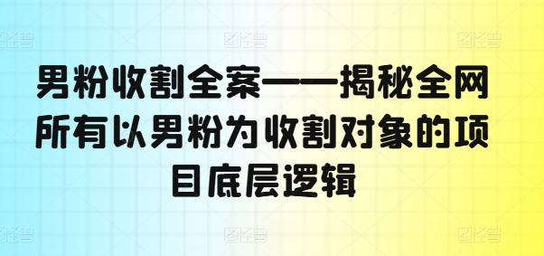 男粉收割全案——揭秘全网所有以男粉为收割对象的项目底层逻辑-灵动共创