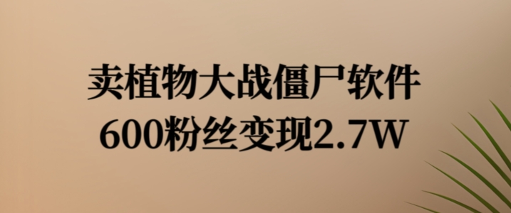 卖植物大战僵尸软件，600粉丝变现2.7W【揭秘】-灵动共创