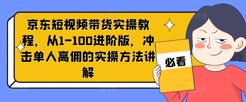 京东短视频带货实操教程，从1-100进阶版，冲击单人高佣的实操方法讲解-灵动共创