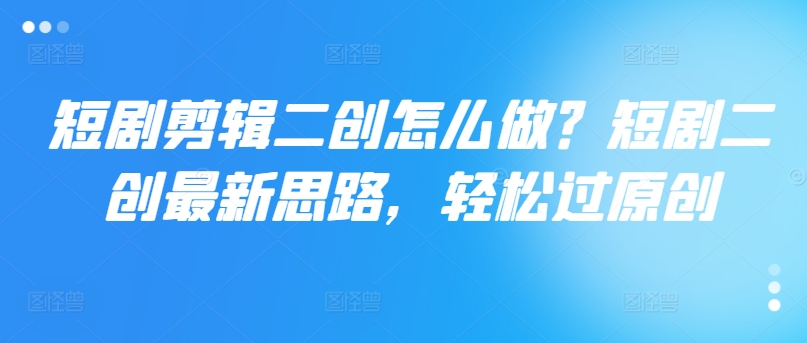 短剧剪辑二创怎么做？短剧二创最新思路，轻松过原创-灵动共创