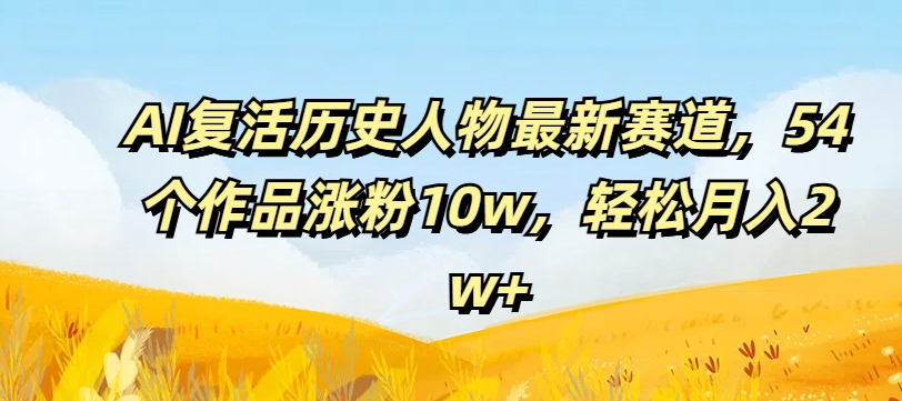 AI复活历史人物最新赛道，54个作品涨粉10w，轻松月入2w+【揭秘】-灵动共创