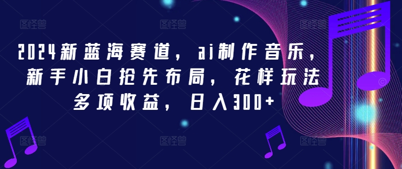 2024新蓝海赛道，ai制作音乐，新手小白抢先布局，花样玩法多项收益，日入300+【揭秘】-灵动共创
