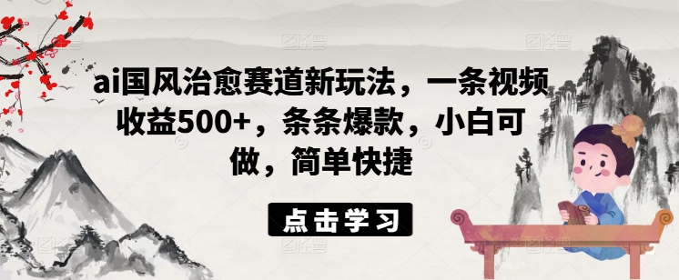 ai国风治愈赛道新玩法，一条视频收益500+，条条爆款，小白可做，简单快捷-灵动共创