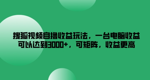 搜狐视频自撸收益玩法，一台电脑收益可以达到3k+，可矩阵，收益更高【揭秘】-灵动共创