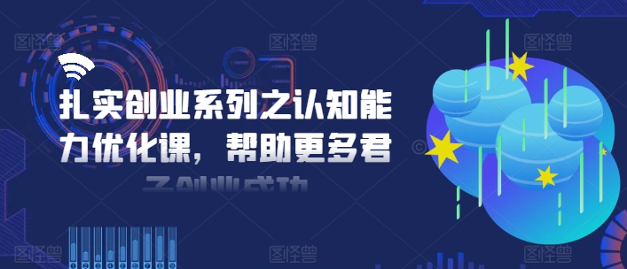 扎实创业系列之认知能力优化课，帮助更多君子创业成功-灵动共创