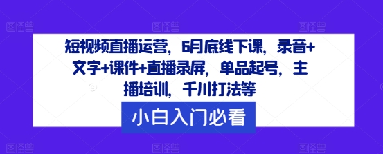 短视频直播运营，6月底线下课，录音+文字+课件+直播录屏，单品起号，主播培训，千川打法等-灵动共创