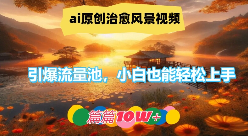ai原创治愈风景视频，引爆流量池，小白也能轻松上手，篇篇10w+【揭秘】-灵动共创