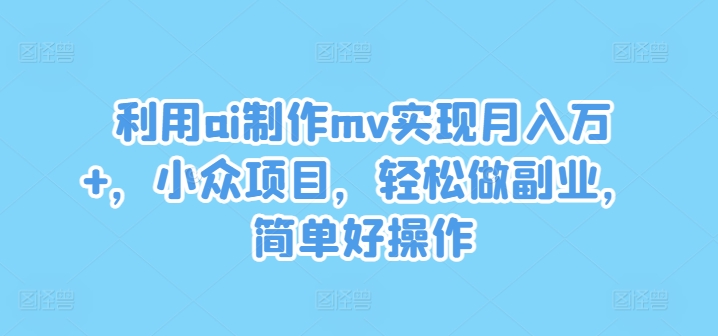 利用ai制作mv实现月入万+，小众项目，轻松做副业，简单好操作【揭秘】-灵动共创