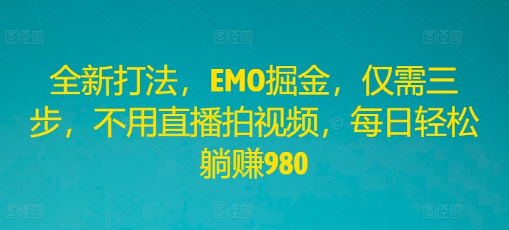 全新打法，EMO掘金，仅需三步，不用直播拍视频，每日轻松躺赚980【揭秘】-灵动共创