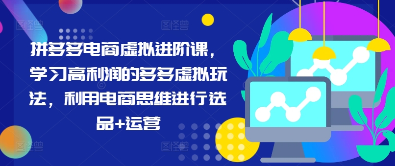 拼多多电商虚拟进阶课，学习高利润的多多虚拟玩法，利用电商思维进行选品+运营（更新）-灵动共创