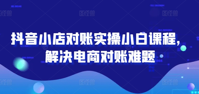抖音小店对账实操小白课程，解决电商对账难题-灵动共创