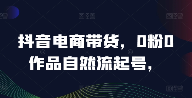 抖音电商带货，0粉0作品自然流起号，热销20多万人的抖音课程的经验分享-灵动共创